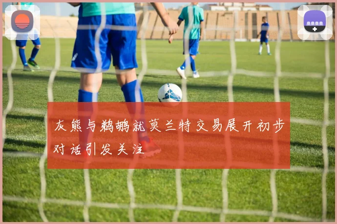 灰熊与鹈鹕就莫兰特交易展开初步对话引发关注