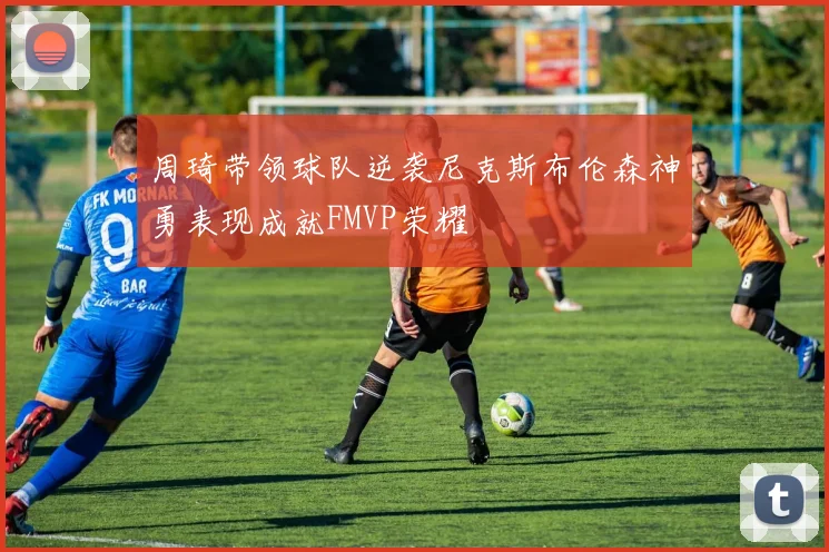 周琦带领球队逆袭尼克斯布伦森神勇表现成就FMVP荣耀