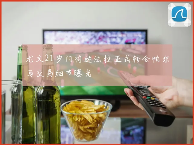 尤文21岁门将达法拉正式转会帕尔马交易细节曝光