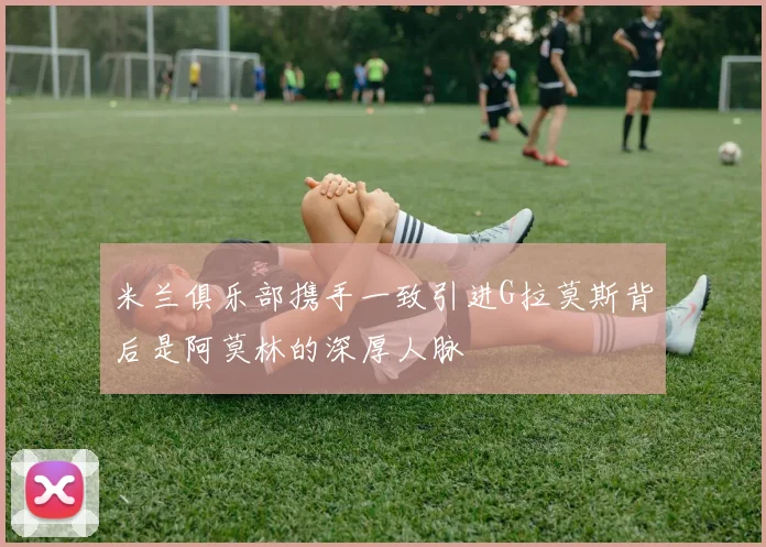 米兰俱乐部携手一致引进G拉莫斯背后是阿莫林的深厚人脉