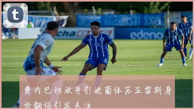 费内巴切放弃引进葡体苏亚雷斯身价翻倍引发关注