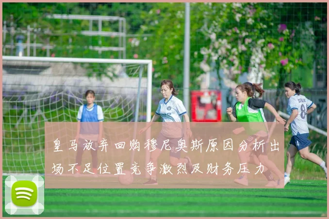 皇马放弃回购穆尼奥斯原因分析出场不足位置竞争激烈及财务压力
