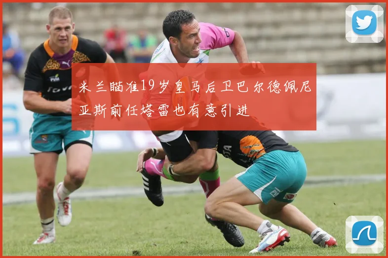 米兰瞄准19岁皇马后卫巴尔德佩尼亚斯前任塔雷也有意引进