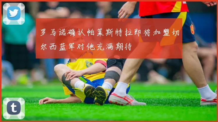 罗马诺确认帕莱斯特拉即将加盟切尔西蓝军对他充满期待
