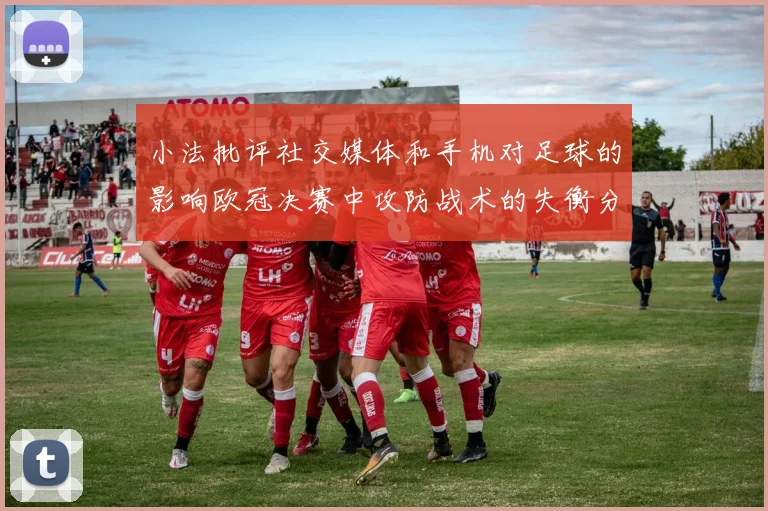 小法批评社交媒体和手机对足球的影响欧冠决赛中攻防战术的失衡分析