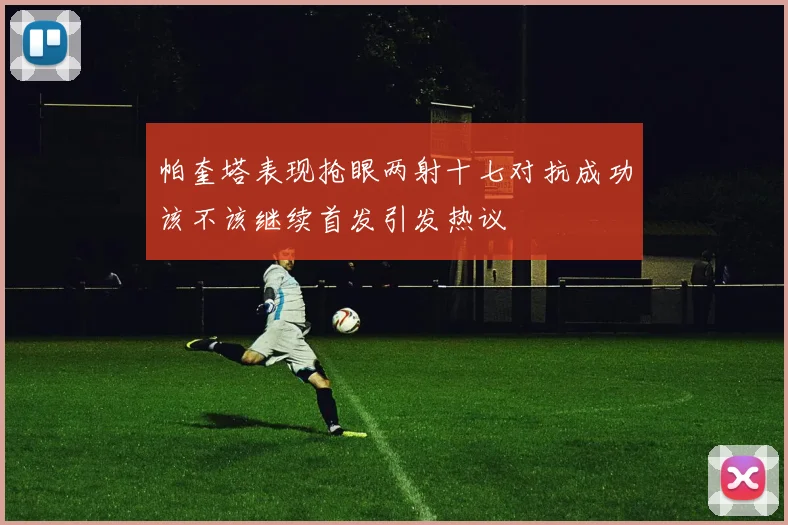帕奎塔表现抢眼两射十七对抗成功该不该继续首发引发热议