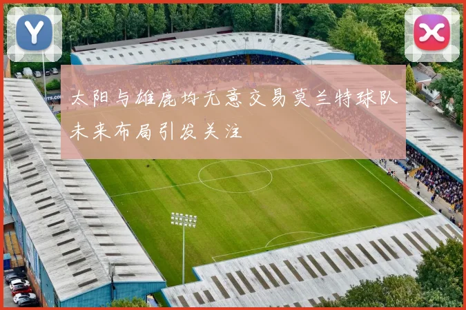 太阳与雄鹿均无意交易莫兰特球队未来布局引发关注