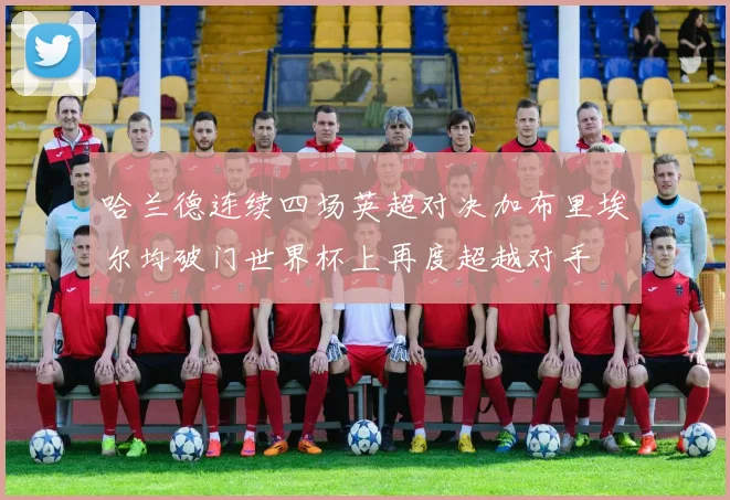 哈兰德连续四场英超对决加布里埃尔均破门世界杯上再度超越对手