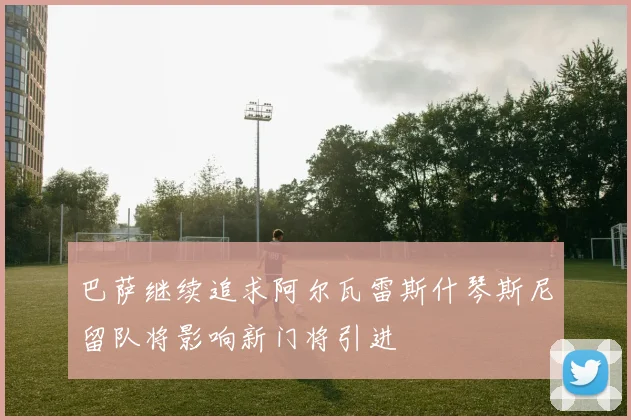 巴萨继续追求阿尔瓦雷斯什琴斯尼留队将影响新门将引进