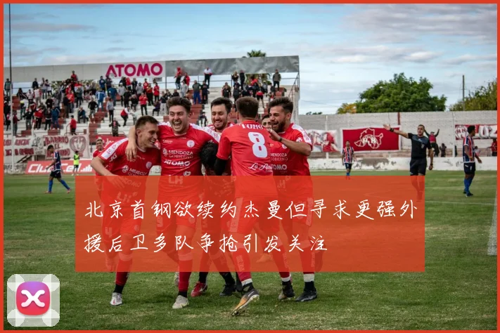 北京首钢欲续约杰曼但寻求更强外援后卫多队争抢引发关注