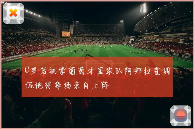 C罗若执掌葡萄牙国家队阿邦拉霍调侃他将每场亲自上阵