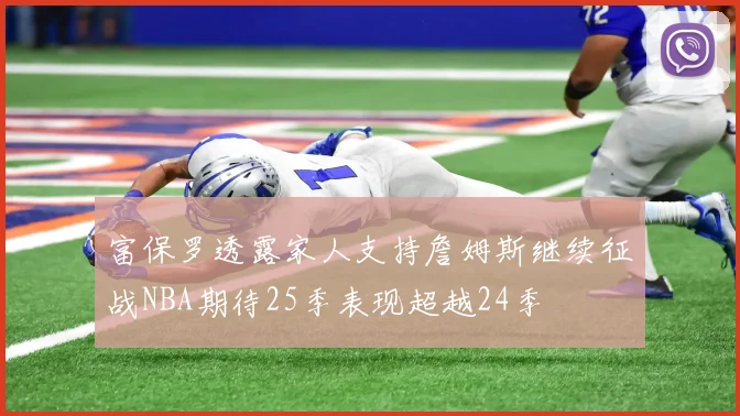 富保罗透露家人支持詹姆斯继续征战NBA期待25季表现超越24季